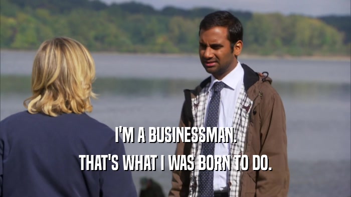 I'M A BUSINESSMAN.
 THAT'S WHAT I WAS BORN TO DO.
 