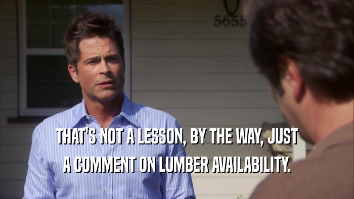 THAT'S NOT A LESSON, BY THE WAY, JUST A COMMENT ON LUMBER AVAILABILITY. 