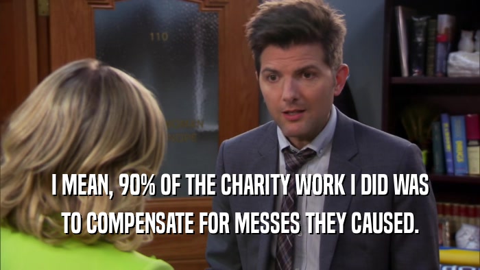 I MEAN, 90% OF THE CHARITY WORK I DID WAS TO COMPENSATE FOR MESSES THEY CAUSED. 