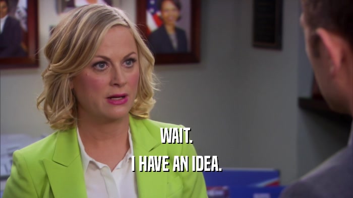WAIT. I HAVE AN IDEA. 