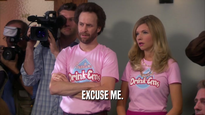 EXCUSE ME.  