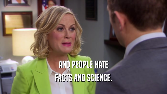 AND PEOPLE HATE FACTS AND SCIENCE. 