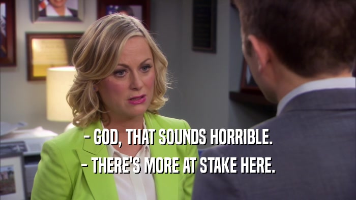 - GOD, THAT SOUNDS HORRIBLE. - THERE'S MORE AT STAKE HERE. 