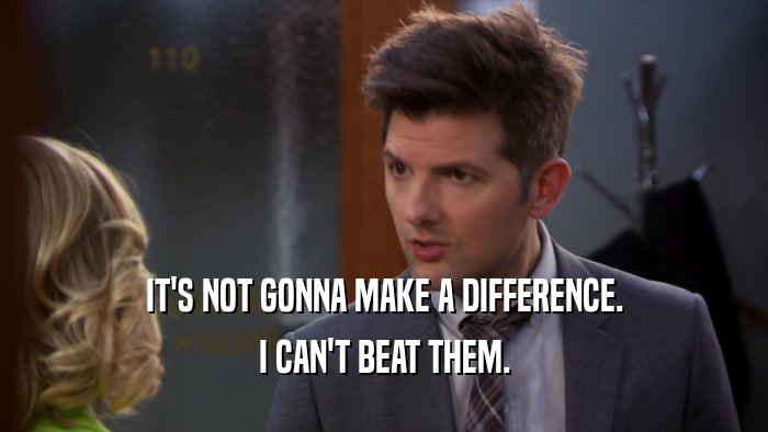IT'S NOT GONNA MAKE A DIFFERENCE. I CAN'T BEAT THEM. 