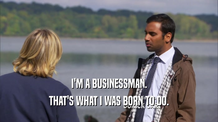 I'M A BUSINESSMAN.
 THAT'S WHAT I WAS BORN TO DO.
 