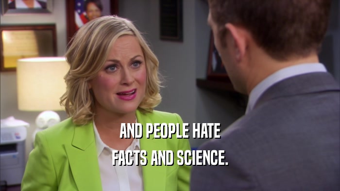AND PEOPLE HATE FACTS AND SCIENCE. 
