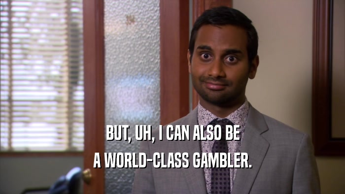 BUT, UH, I CAN ALSO BE A WORLD-CLASS GAMBLER. 