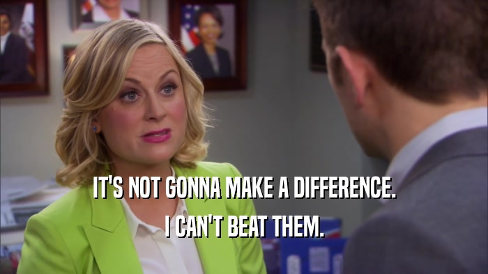 IT'S NOT GONNA MAKE A DIFFERENCE. I CAN'T BEAT THEM. 
