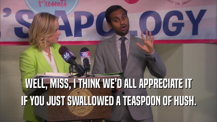 WELL, MISS, I THINK WE'D ALL APPRECIATE IT IF YOU JUST SWALLOWED A TEASPOON OF HUSH. 
