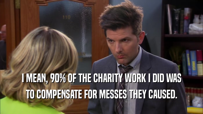 I MEAN, 90% OF THE CHARITY WORK I DID WAS TO COMPENSATE FOR MESSES THEY CAUSED. 