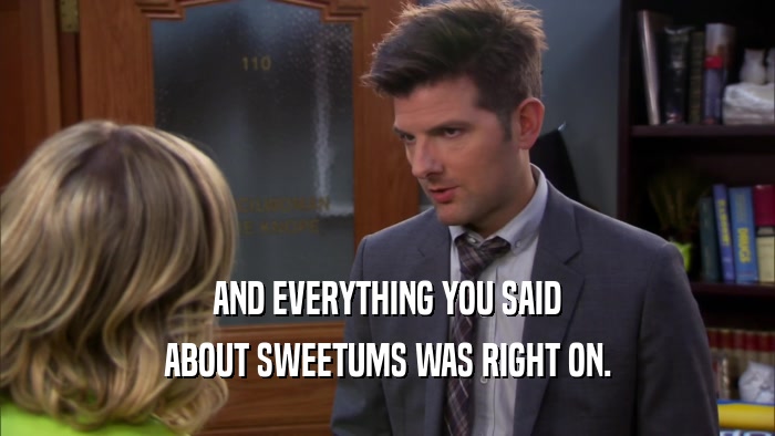 AND EVERYTHING YOU SAID ABOUT SWEETUMS WAS RIGHT ON. 