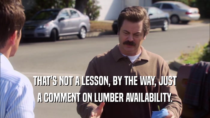 THAT'S NOT A LESSON, BY THE WAY, JUST A COMMENT ON LUMBER AVAILABILITY. 