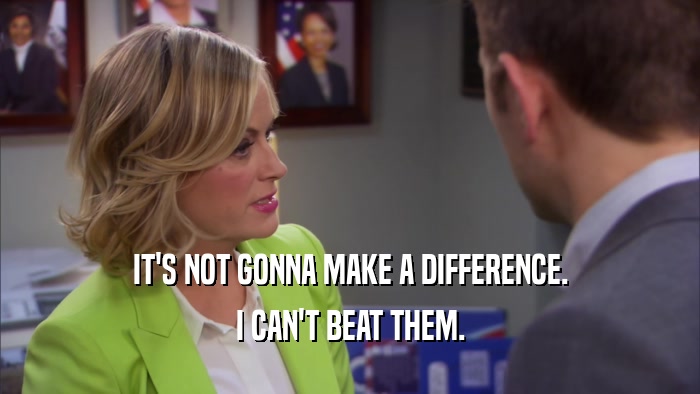 IT'S NOT GONNA MAKE A DIFFERENCE. I CAN'T BEAT THEM. 