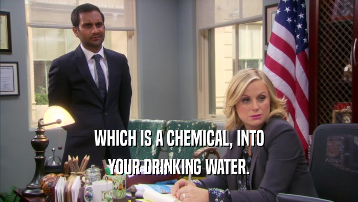 WHICH IS A CHEMICAL, INTO
 YOUR DRINKING WATER.
 