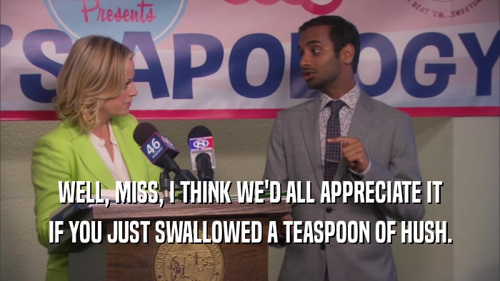 WELL, MISS, I THINK WE'D ALL APPRECIATE IT IF YOU JUST SWALLOWED A TEASPOON OF HUSH. 