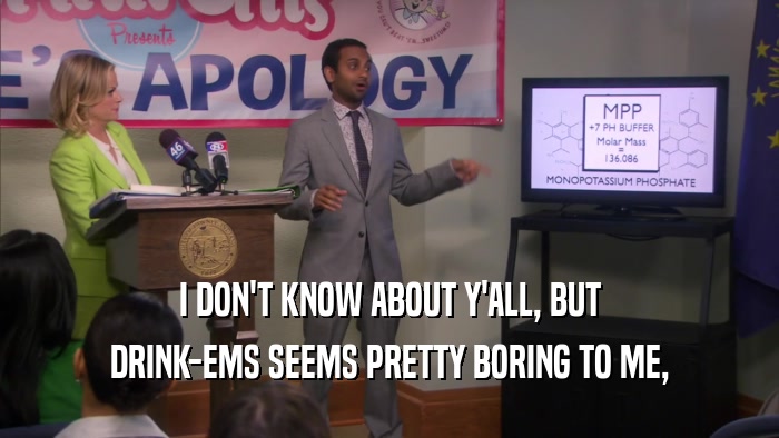 I DON'T KNOW ABOUT Y'ALL, BUT DRINK-EMS SEEMS PRETTY BORING TO ME, 