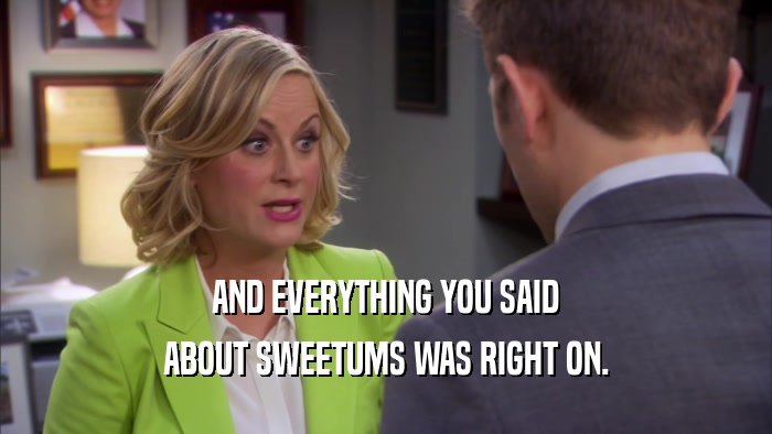 AND EVERYTHING YOU SAID ABOUT SWEETUMS WAS RIGHT ON. 