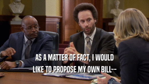AS A MATTER OF FACT, I WOULD
 LIKE TO PROPOSE MY OWN BILL--
 