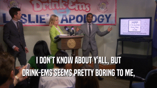 I DON'T KNOW ABOUT Y'ALL, BUT DRINK-EMS SEEMS PRETTY BORING TO ME, 