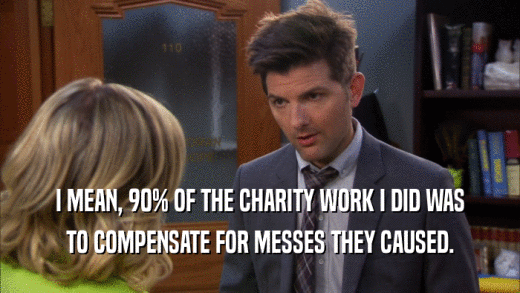 I MEAN, 90% OF THE CHARITY WORK I DID WAS TO COMPENSATE FOR MESSES THEY CAUSED. 