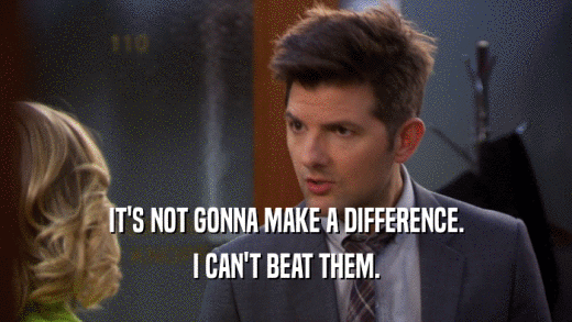 IT'S NOT GONNA MAKE A DIFFERENCE. I CAN'T BEAT THEM. 