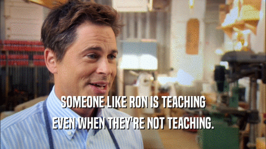 SOMEONE LIKE RON IS TEACHING
 EVEN WHEN THEY'RE NOT TEACHING.
 
