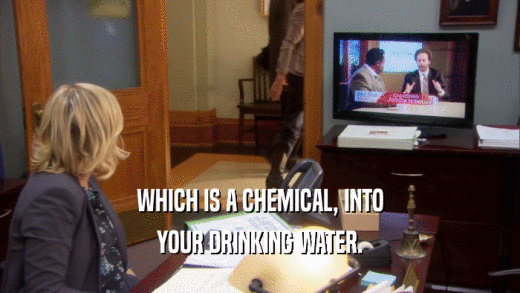 WHICH IS A CHEMICAL, INTO
 YOUR DRINKING WATER.
 