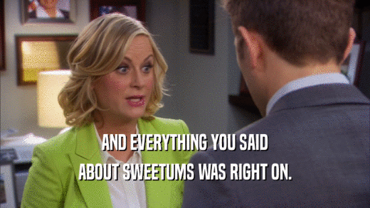 AND EVERYTHING YOU SAID ABOUT SWEETUMS WAS RIGHT ON. 