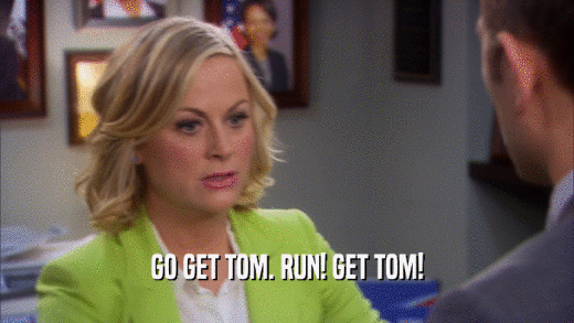 GO GET TOM. RUN! GET TOM!  