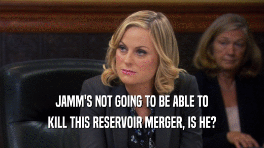 JAMM'S NOT GOING TO BE ABLE TO
 KILL THIS RESERVOIR MERGER, IS HE?
 