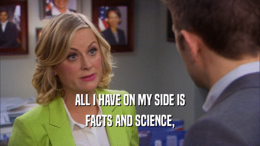 ALL I HAVE ON MY SIDE IS FACTS AND SCIENCE, 