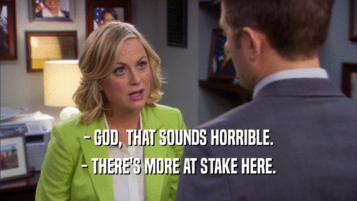 - GOD, THAT SOUNDS HORRIBLE. - THERE'S MORE AT STAKE HERE. 