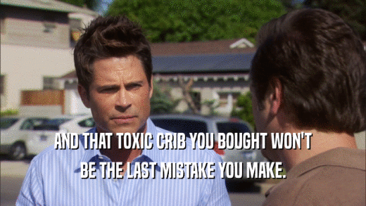 AND THAT TOXIC CRIB YOU BOUGHT WON'T BE THE LAST MISTAKE YOU MAKE. 