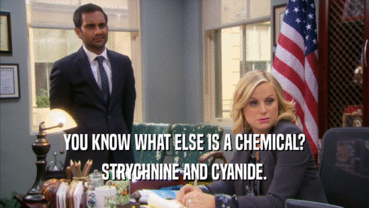 YOU KNOW WHAT ELSE IS A CHEMICAL?
 STRYCHNINE AND CYANIDE.
 
