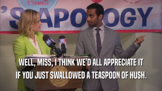 WELL, MISS, I THINK WE'D ALL APPRECIATE IT IF YOU JUST SWALLOWED A TEASPOON OF HUSH. 