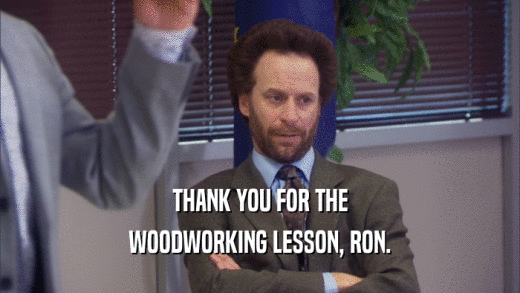 THANK YOU FOR THE
 WOODWORKING LESSON, RON.
 