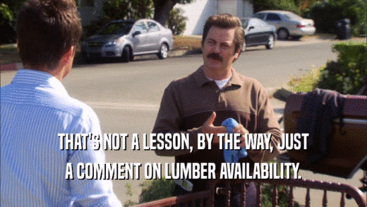 THAT'S NOT A LESSON, BY THE WAY, JUST A COMMENT ON LUMBER AVAILABILITY. 