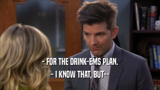 - FOR THE DRINK-EMS PLAN. - I KNOW THAT, BUT-- 