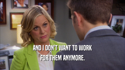 AND I DON'T WANT TO WORK FOR THEM ANYMORE. 