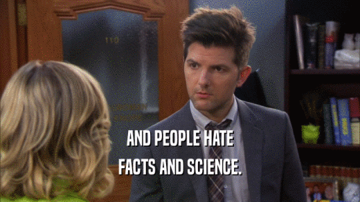 AND PEOPLE HATE FACTS AND SCIENCE. 
