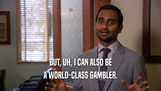 BUT, UH, I CAN ALSO BE A WORLD-CLASS GAMBLER. 