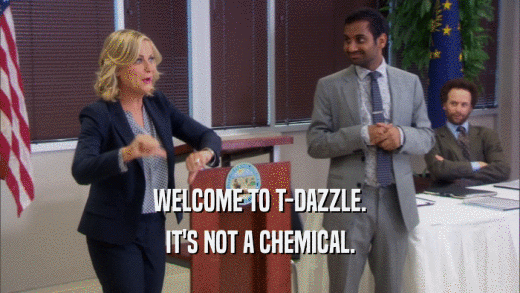 WELCOME TO T-DAZZLE.
 IT'S NOT A CHEMICAL.
 