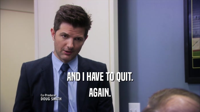 AND I HAVE TO QUIT. AGAIN. 