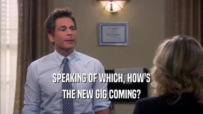 SPEAKING OF WHICH, HOW'S THE NEW GIG COMING? 