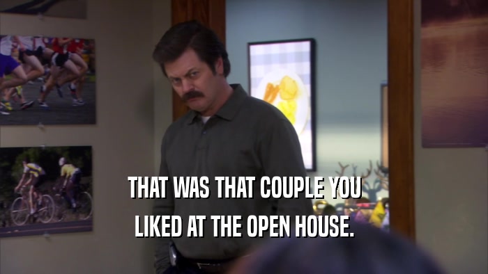 THAT WAS THAT COUPLE YOU LIKED AT THE OPEN HOUSE. 