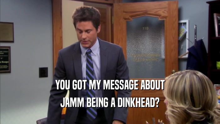 YOU GOT MY MESSAGE ABOUT JAMM BEING A DINKHEAD? 