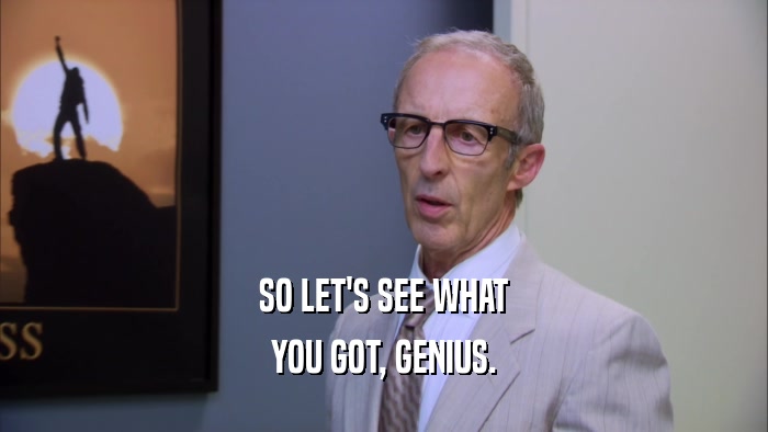 SO LET'S SEE WHAT YOU GOT, GENIUS. 