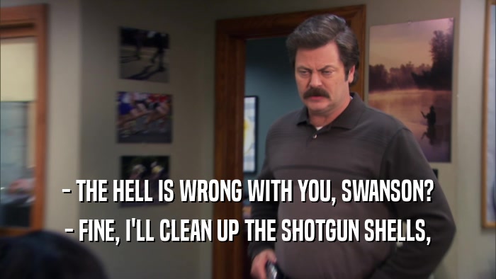 - THE HELL IS WRONG WITH YOU, SWANSON? - FINE, I'LL CLEAN UP THE SHOTGUN SHELLS, 