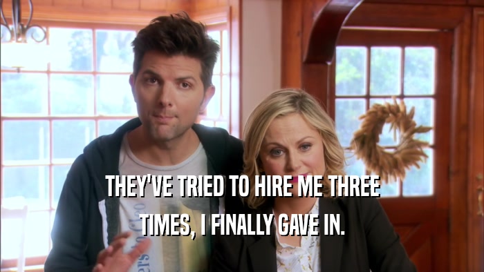 THEY'VE TRIED TO HIRE ME THREE TIMES, I FINALLY GAVE IN. 