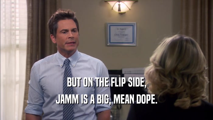 BUT ON THE FLIP SIDE, JAMM IS A BIG, MEAN DOPE. 